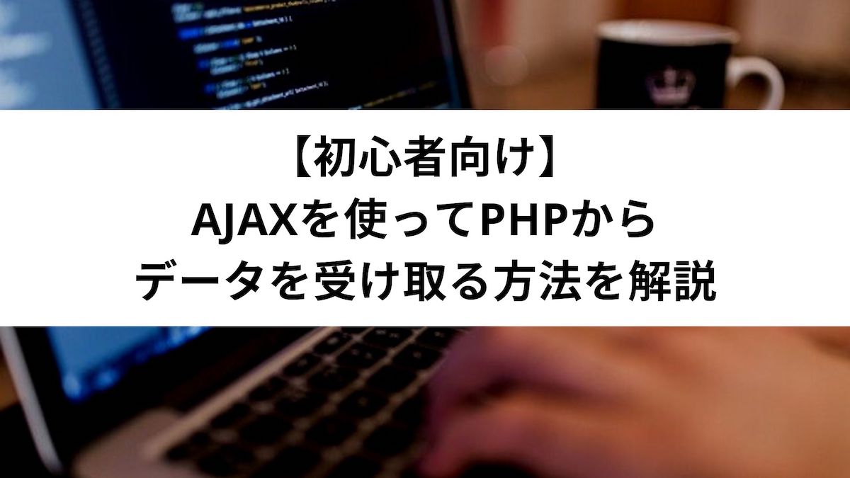 【初心者向け】Ajaxを使ってPHPからデータを受け取る方法を解説