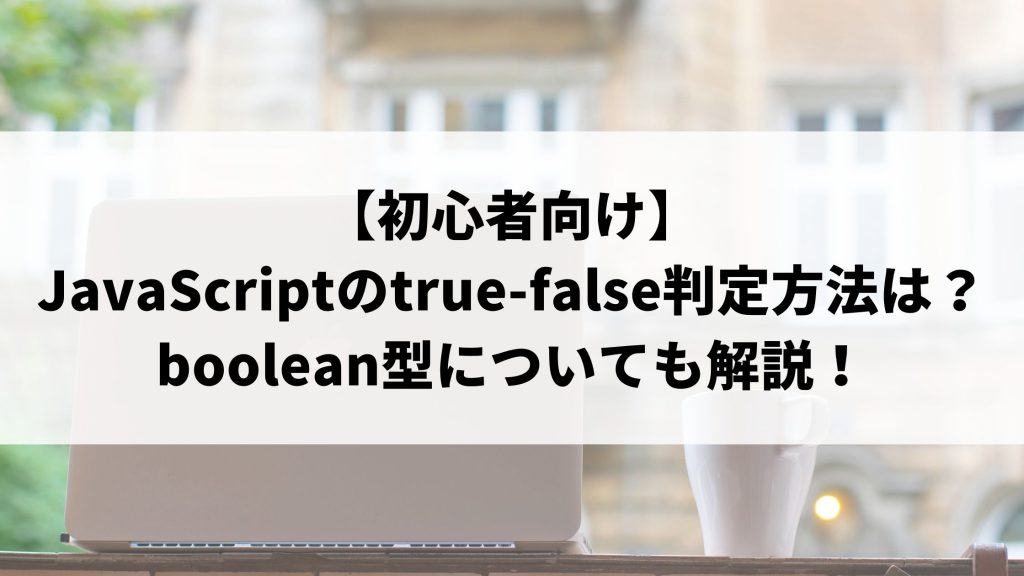 【初心者向け】JavaScriptのtrue-false判定方法は？boolean型についてもわかりやすく解説！ | ウェブカツBLOG