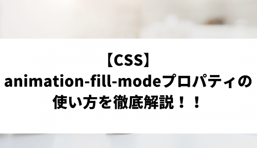 【CSS】animation-fill-modeプロパティの使い方を徹底解説！！