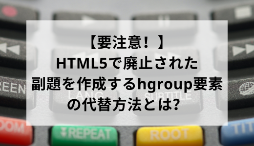 【要注意！】HTML5で廃止された副題を作成するhgroup要素の代替方法とは？