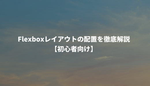Flexboxレイアウトの配置を徹底解説【初心者向け】