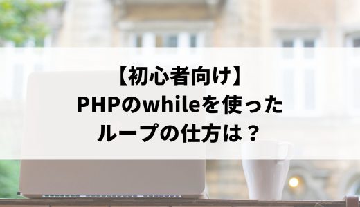 【初心者向け】PHPのwhileを使ったループの仕方は？基本構文や他の制御文との違いを分かりやすく解説します。