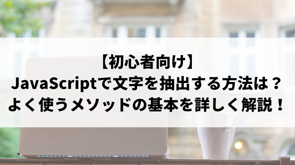 初心者向け Javascriptで文字を抽出する方法は よく使うメソッドの基本や正規表現について解説 ウェブカツ公式blog