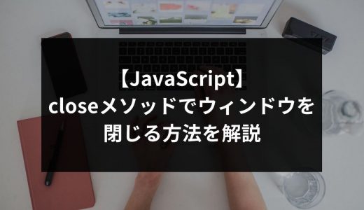 【JavaScript】closeメソッドでウィンドウを閉じる方法を解説