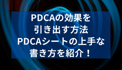 PDCAの効果を引き出すための方法｜PDCAシートの上手な書き方を紹介！