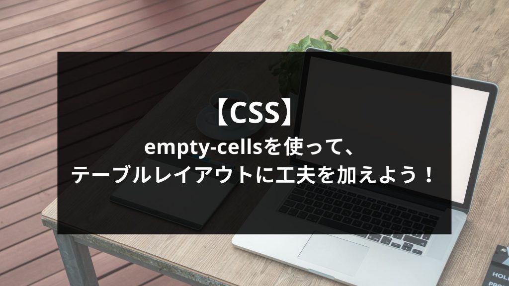 【CSS】empty-cellsを使って、テーブルレイアウトに工夫を加えよう！