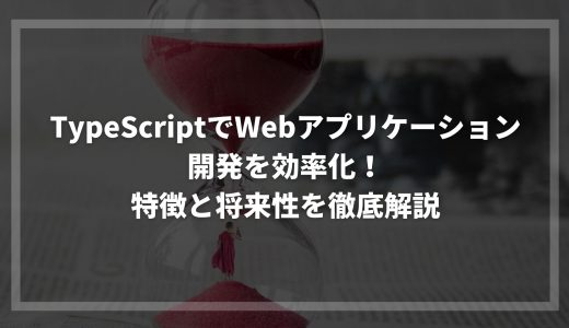 TypeScriptでWebアプリケーション開発を効率化！特徴と将来性を徹底解説