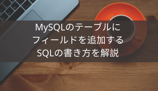 MySQLのテーブルにフィールドを追加するSQLの書き方を解説
